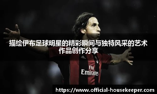 描绘伊布足球明星的精彩瞬间与独特风采的艺术作品创作分享