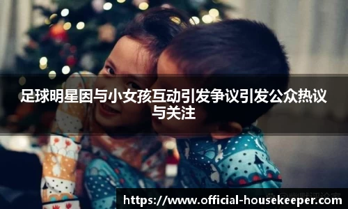 足球明星因与小女孩互动引发争议引发公众热议与关注