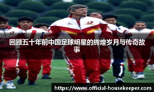 回顾五十年前中国足球明星的辉煌岁月与传奇故事