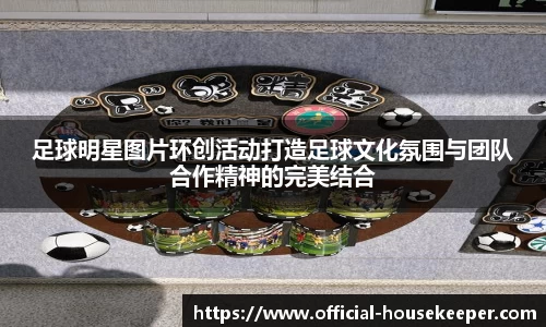 足球明星图片环创活动打造足球文化氛围与团队合作精神的完美结合